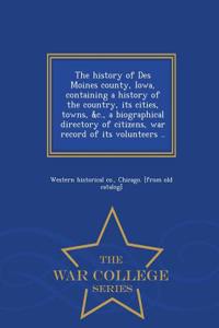 The History of Des Moines County, Iowa, Containing a History of the Country, Its Cities, Towns, &C., a Biographical Directory of Citizens, War Record of Its Volunteers .. - War College Series