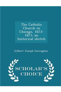 The Catholic Church in Chicago, 1673-1871; An Historical Sketch - Scholar's Choice Edition