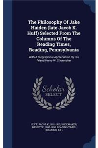 The Philosophy Of Jake Haiden (late Jacob K. Huff) Selected From The Columns Of The Reading Times, Reading, Pennsylvania