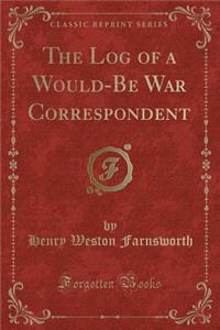 The Log of a Would-Be War Correspondent (Classic Reprint)