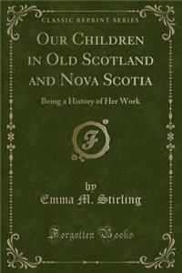 Our Children in Old Scotland and Nova Scotia: Being a History of Her Work (Classic Reprint)