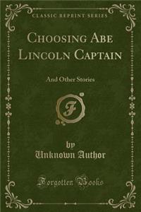 Choosing Abe Lincoln Captain: And Other Stories (Classic Reprint): And Other Stories (Classic Reprint)