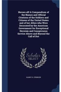 Heroes all! A Compendium of the Names and Official Citations of the Soldiers and Citizens of the United States and of her Allies who Were Decorated by the American Government for Exceptional Heroism and Conspicuous Service Above and Beyond the Call