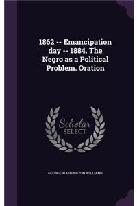 1862 -- Emancipation day -- 1884. The Negro as a Political Problem. Oration