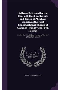 Address Delivered by the Hon. A.B. Hunt on the Life and Times of Abraham Lincoln at the First Congregational Church of Alameda; Sunday eve., Feb. 12, 1899