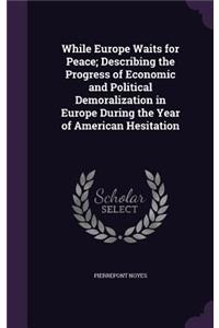 While Europe Waits for Peace; Describing the Progress of Economic and Political Demoralization in Europe During the Year of American Hesitation