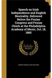 Speech on Irish Independence and English Neutrality. Delivered Before the Fenian Congress and Fenian Chiefs at the Philadelphia Academy of Music, Oct. 18, 1865