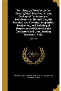Petroleum; a Treatise on the Geographical Distribution and Geological Occurrence of Petroleum and Natural Gas; the Physical and Chemical Properties, Production, and Refining of Petroleum and Ozokerite; the Characters and Uses, Testing, Transport, A