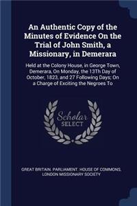 Authentic Copy of the Minutes of Evidence On the Trial of John Smith, a Missionary, in Demerara: Held at the Colony House, in George Town, Demerara, On Monday, the 13Th Day of October, 1823, and 27 Following Days; On a Charge of Exciting the Neg