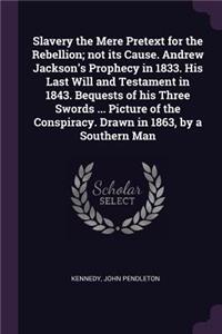 Slavery the Mere Pretext for the Rebellion; not its Cause. Andrew Jackson's Prophecy in 1833. His Last Will and Testament in 1843. Bequests of his Three Swords ... Picture of the Conspiracy. Drawn in 1863, by a Southern Man
