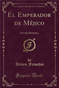 El Emperador de MÃ©jico: Novela HistÃ³rica (Classic Reprint)