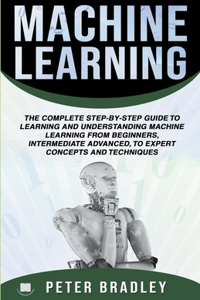 Machine Learning: A Comprehensive, Step-By-Step Guide To Learning And Understanding Machine Learning From Beginners, Intermediate, Advanced, To Expert Concepts and Te