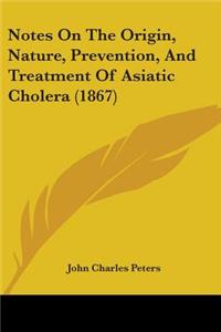 Notes On The Origin, Nature, Prevention, And Treatment Of Asiatic Cholera (1867)