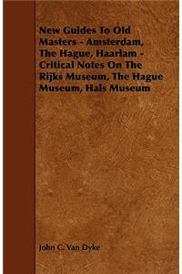 New Guides to Old Masters - Amsterdam, the Hague, Haarlam - Critical Notes on the Rijks Museum, the Hague Museum, Hals Museum