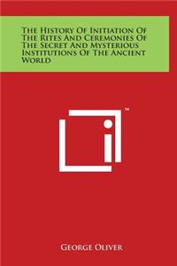 The History of Initiation of the Rites and Ceremonies of the Secret and Mysterious Institutions of the Ancient World