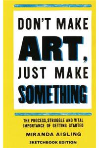 Don't Make Art, Just Make Something