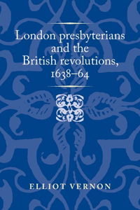 London Presbyterians and the British Revolutions, 1638-64