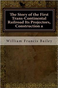 The Story of the First Trans-Continental Railroad Its Projectors, Construction and History