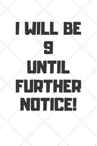 I will be 9 until further notice