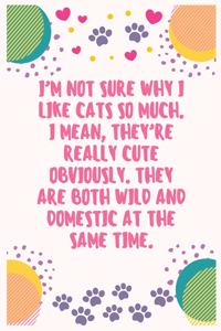 I'm not sure why I like cats so much I mean they're really cute obviously They are both wild and domestic at the same time