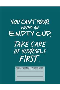 You Can't Pour from an Empty Cup. Take Care of Yourself First. Composition Book