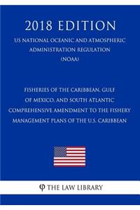 Fisheries of the Caribbean, Gulf of Mexico, and South Atlantic - Comprehensive Amendment to the Fishery Management Plans of the U.S. Caribbean (Us National Oceanic and Atmospheric Administration Regulation) (Noaa) (2018 Edition)