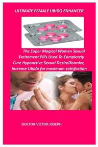 Ultimate Female Libido Enhancer: The Super Magical Women Sexual Excitement Pills Used to Completely Cure Hypoactive Sexual Desiredisorder, Increase Libido for Maximum Satisfaction