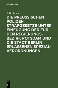 Die Preußischen Polizei-Strafgesetze Unter Einfügung Der Für Den Regierungs-Bezirk Potsdam Und Die Stadt Berlin Erlassenen Spezial-Verordnungen: Zum Handgebrauch Für Den Richter, Anwalt Und Jeden Privatmann Nach Dem Text Der Verschiedenen Rechtsquellen