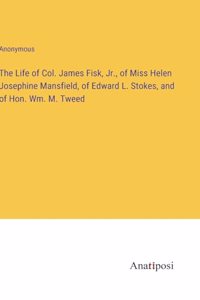 The Life of Col. James Fisk, Jr., of Miss Helen Josephine Mansfield, of Edward L. Stokes, and of Hon. Wm. M. Tweed