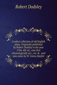 select collection of old English plays. Originally published by Robert Dodsley in the year 1744. 4th ed., now first chronologically arr., rev. & . and new notes by W. Carew Hazlitt