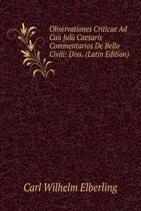 Observationes Criticae Ad Cau Julu Caesaris Commentarios De Bello Civili: Diss. (Latin Edition)