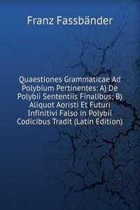 Quaestiones Grammaticae Ad Polybium Pertinentes: A) De Polybii Sententiis Finalibus; B) Aliquot Aoristi Et Futuri Infinitivi Falso in Polybii Codicibus Tradit (Latin Edition)