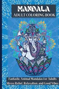 Mandala Adult Coloring Book: Fantastic Animal Mandalas For Adults Stress Relief, Relaxation, and Good Vibes - Animal Coloring Book Ideal for Spending your Time Creatively and Jo