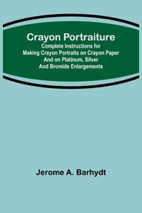 Crayon Portraiture; Complete Instructions for Making Crayon Portraits on Crayon Paper and on Platinum, Silver and Bromide Enlargements