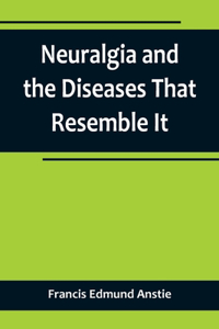 Neuralgia and the Diseases That Resemble It