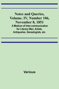 Notes and Queries, Vol. IV, Number 106, November 8, 1851; A Medium of Inter-communication for Literary Men, Artists, Antiquaries, Genealogists, etc.