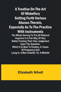 Treatise on the Art of Midwifery Setting Forth Various Abuses Therein, Especially as to the Practice With Instruments