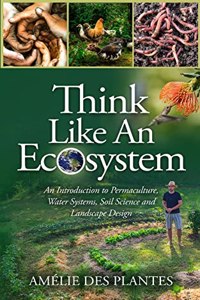 Think Like An Ecosystem - An Introduction to Permaculture, Water Systems, Soil Science and Landscape Design