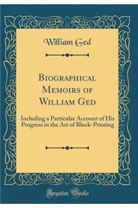 Biographical Memoirs of William GED: Including a Particular Account of His Progress in the Art of Block-Printing (Classic Reprint)