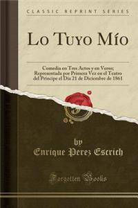 Lo Tuyo Mio: Comedia En Tres Actos y En Verso; Representada Por Primera Vez En El Teatro del Principe El Dia 21 de Diciembre de 1861 (Classic Reprint): Comedia En Tres Actos y En Verso; Representada Por Primera Vez En El Teatro del Principe El Dia 21 de Diciembre de 1861 (Classic Reprint)