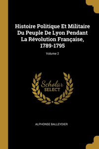 Histoire Politique Et Militaire Du Peuple De Lyon Pendant La Révolution Française, 1789-1795; Volume 2