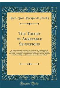 The Theory of Agreeable Sensations: In Which the Laws Observed by Nature in the Distribution of Pleasure Are Investigated, and the Principles of Natural Theology and Moral Philosophy Are Established; Including Likewise, Relative to the Same Subject