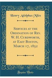 Services at the Ordination of Rev. W. H. Curdworth, at East Boston, March 17, 1852 (Classic Reprint)