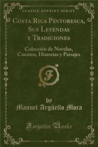 Costa Rica Pintoresca, Sus Leyendas Y Tradiciones: ColecciÃ³n de Novelas, Cuentos, Historias Y Paisajes (Classic Reprint)