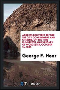 Address Delivered Before the City Government and Citizens, on the Two Hundredth Anniversary of Worcester, October 14, 1884