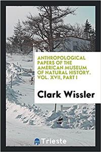 Anthropological Papers of the American Museum of Natural History. Vol. XVII, Part I