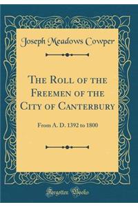 The Roll of the Freemen of the City of Canterbury: From A. D. 1392 to 1800 (Classic Reprint)