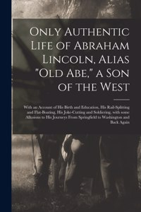 Only Authentic Life of Abraham Lincoln, Alias Old Abe, a Son of the West