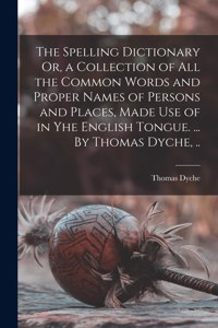 The Spelling Dictionary Or, a Collection of All the Common Words and Proper Names of Persons and Places, Made Use of in Yhe English Tongue. ... By Thomas Dyche, ..