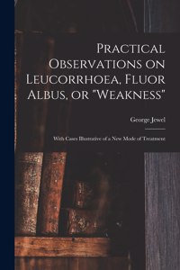 Practical Observations on Leucorrhoea, Fluor Albus, or 